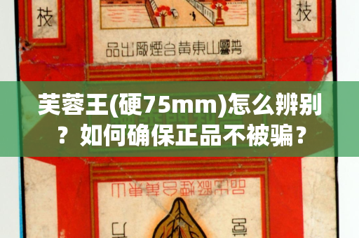 芙蓉王(硬75mm)怎么辨别？如何确保正品不被骗？